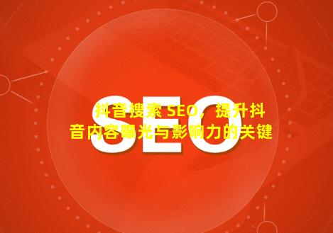 抖音搜索 SEO，提升抖音内容曝光与影响力的关键